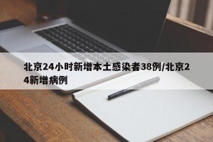 北京24小时新增本土感染者38例/北京24新增病例