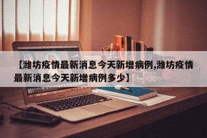 【潍坊疫情最新消息今天新增病例,潍坊疫情最新消息今天新增病例多少】