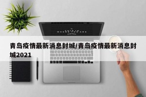 青岛疫情最新消息封城/青岛疫情最新消息封城2021