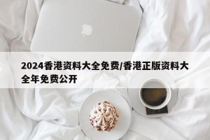 2024香港资料大全免费/香港正版资料大全年免费公开