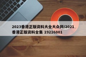 2023香港正版资料大全大众网/2021香港正版资料全集 19216801