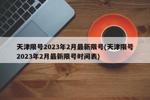 天津限号2023年2月最新限号(天津限号2023年2月最新限号时间表)