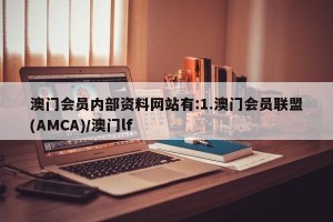 澳门会员内部资料网站有:1.澳门会员联盟(AMCA)/澳门lf