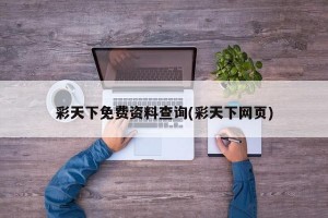 彩天下免费资料查询(彩天下网页)