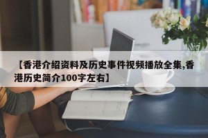 【香港介绍资料及历史事件视频播放全集,香港历史简介100字左右】