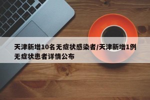 天津新增10名无症状感染者/天津新增1例无症状患者详情公布