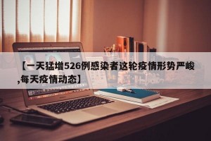 【一天猛增526例感染者这轮疫情形势严峻,每天疫情动态】