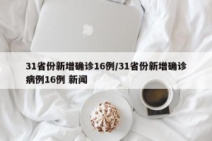 31省份新增确诊16例/31省份新增确诊病例16例 新闻