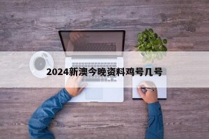 2024新澳今晚资料鸡号几号