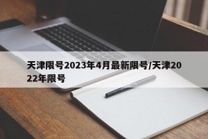 天津限号2023年4月最新限号/天津2022年限号