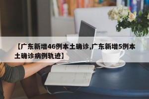 【广东新增46例本土确诊,广东新增5例本土确诊病例轨迹】