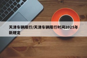 天津车辆限行/天津车辆限行时间2025年新规定