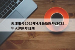 天津限号2023年4月最新限号/2021年天津限号日期