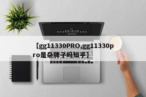 【gg11330PRO,gg11330pro是杂牌子吗知乎】