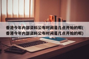 香港今年内部资料公布时间是几点开始的呢(香港今年内部资料公布时间是几点开始的呢)