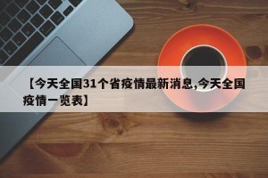 【今天全国31个省疫情最新消息,今天全国疫情一览表】