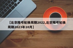 【北京限号轮换周期2022,北京限号轮换周期2023年10月】