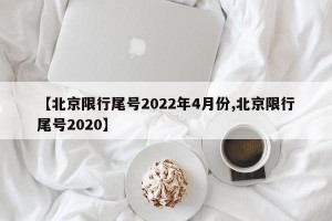 【北京限行尾号2022年4月份,北京限行尾号2020】