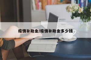 疫情补助金/疫情补助金多少钱