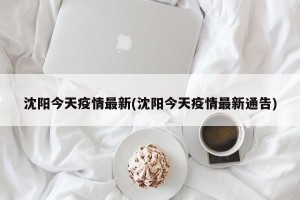 沈阳今天疫情最新(沈阳今天疫情最新通告)