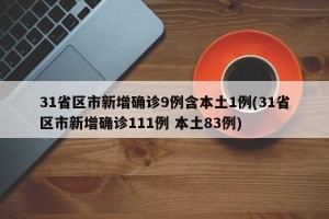 31省区市新增确诊9例含本土1例(31省区市新增确诊111例 本土83例)