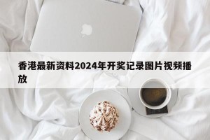 香港最新资料2024年开奖记录图片视频播放