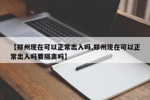 【郑州现在可以正常出入吗,郑州现在可以正常出入吗要隔离吗】