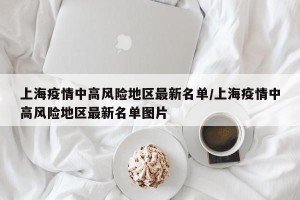 上海疫情中高风险地区最新名单/上海疫情中高风险地区最新名单图片