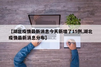 【湖北疫情最新消息今天新增了15例,湖北疫情最新消息分布】