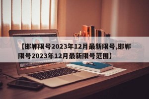 【邯郸限号2023年12月最新限号,邯郸限号2023年12月最新限号范围】