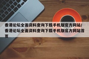 香港论坛全面资料查询下载手机版官方网站/香港论坛全面资料查询下载手机版官方网站首页