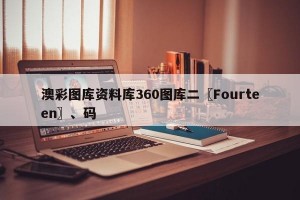 澳彩图库资料库360图库二〖Fourteen〗、码