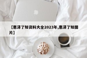 【惠泽了知资料大全2023年,惠泽了知图片】