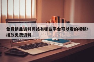 免费精准资料网站有哪些平台可以看的视频/播放免费资料