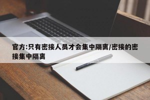 官方:只有密接人员才会集中隔离/密接的密接集中隔离