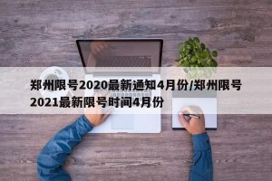 郑州限号2020最新通知4月份/郑州限号2021最新限号时间4月份