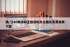 澳门140期资料正版资料大全图片及费用表下载