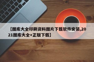 【图库大全印刷资料图片下载软件安装,2021图库大全+正版下载】