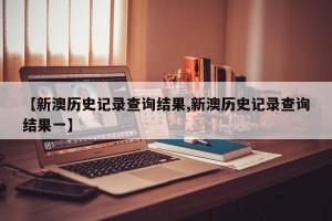 【新澳历史记录查询结果,新澳历史记录查询结果一】