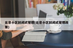 北京小区封闭式管理(北京小区封闭式管理政策)