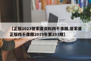 【正版2023管家婆资料四不像图,管家婆正版四不像图2019年第103期】