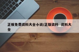 正板免费资料大全小说/正版资料  资料大全