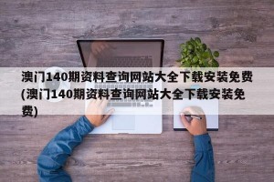 澳门140期资料查询网站大全下载安装免费(澳门140期资料查询网站大全下载安装免费)