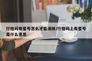 行程码带星号怎么才能消除/行程码上有星号是什么意思