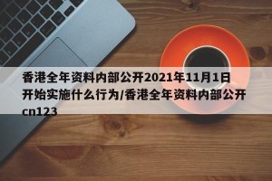 香港全年资料内部公开2021年11月1日开始实施什么行为/香港全年资料内部公开 cn123