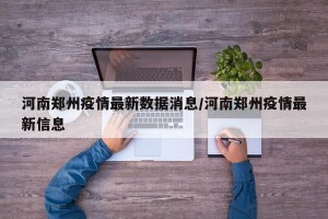 河南郑州疫情最新数据消息/河南郑州疫情最新信息