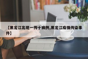 【黑龙江出现一传十病例,黑龙江疫情传染事件】