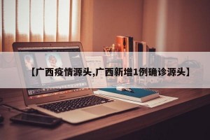 【广西疫情源头,广西新增1例确诊源头】