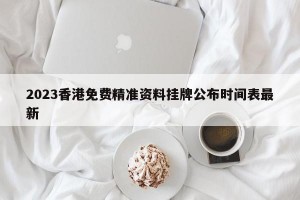 2023香港免费精准资料挂牌公布时间表最新