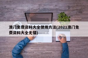 澳门免费资料大全使用方法(2021澳门免费资料大全无错)